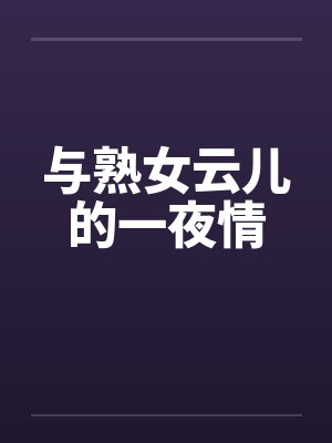 与熟女云儿的一夜情 与熟女云儿的一夜情