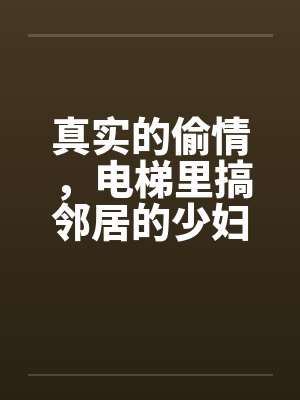 真实的偷情，电梯里搞邻居的少妇！