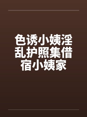 色诱小姨淫乱护照集借宿小姨家 色诱小姨淫乱护照集借宿小姨家