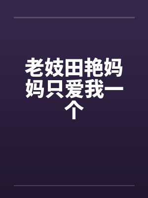 老妓田艳妈妈只爱我一个 老妓田艳妈妈只爱我一个