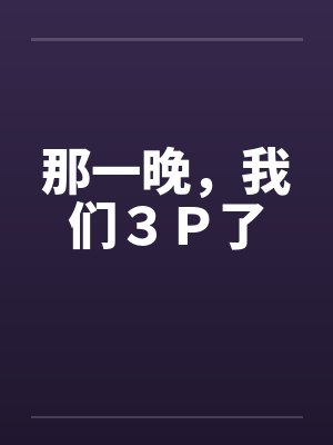 那一晚,我们3P了 那一晚,我们3P了