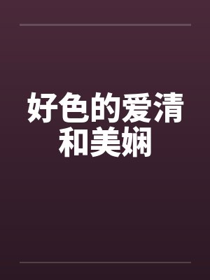 好色的爱清和美娴 好色的爱清和美娴