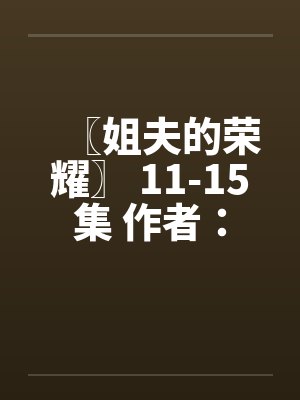 〖姐夫的荣耀〗 11-15集 作者:小手 〖姐夫的荣耀〗 11-15集 作者:小手