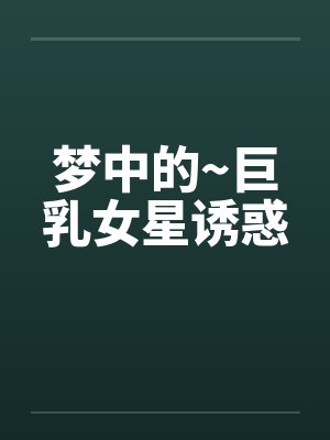梦中的~巨乳女星诱惑 梦中的~巨乳女星诱惑
