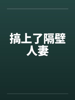 搞上了隔壁人妻 搞上了隔壁人妻