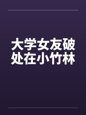 大学女友破处在小竹林 大学女友破处在小竹林
