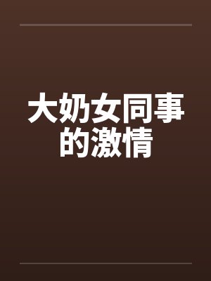 大奶女同事的激情 大奶女同事的激情