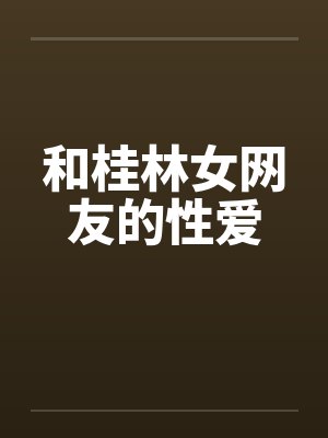和桂林女网友的性爱 和桂林女网友的性爱