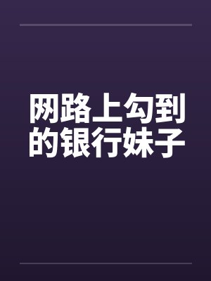 网路上勾到的银行妹子 网路上勾到的银行妹子