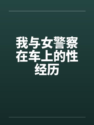 我与女警察在车上的性经历 我与女警察在车上的性经历
