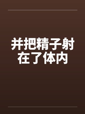 并把精子射在了体内 并把精子射在了体内