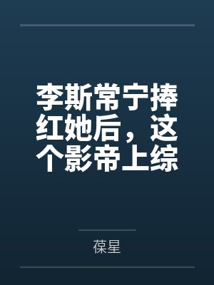 李斯常宁捧红她后，这个影帝上综艺糊口