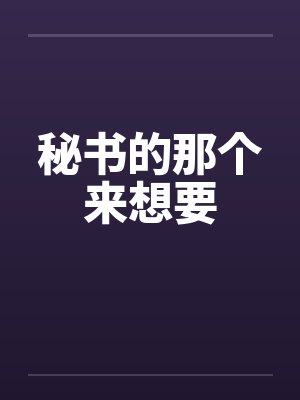 秘书的那个来想要 秘书的那个来想要