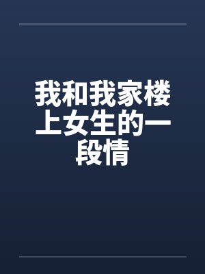 我和我家楼上女生的一段情 我和我家楼上女生的一段情