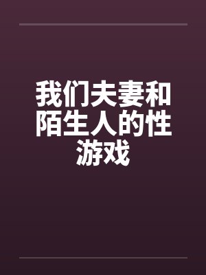 我们夫妻和陌生人的性游戏 我们夫妻和陌生人的性游戏