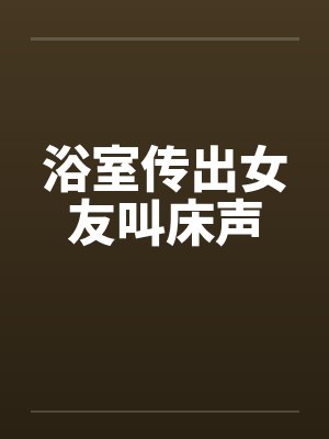 浴室传出女友叫床声