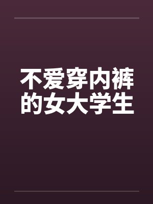 不爱穿内裤的女大学生 不爱穿内裤的女大学生