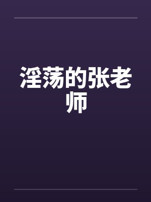 淫荡的张老师 淫荡的张老师