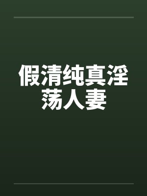 假清纯真淫荡人妻 假清纯真淫荡人妻