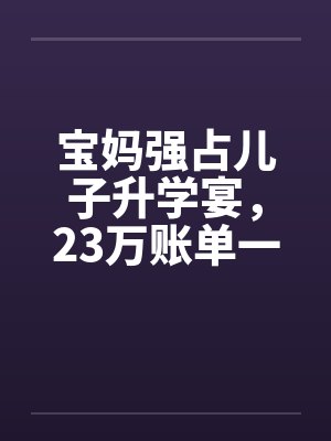 宝妈强占儿子升学宴,23万账单一出她傻眼 宝妈强占儿子升学宴,23万账单一出她傻眼