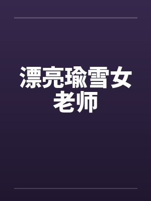 漂亮瑜雪女老师 漂亮瑜雪女老师