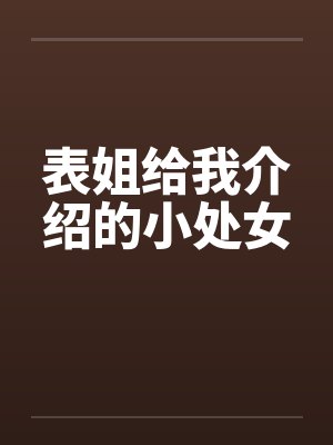 表姐给我介绍的小处女 表姐给我介绍的小处女