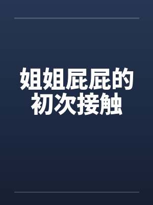 姐姐屁屁的初次接触 姐姐屁屁的初次接触