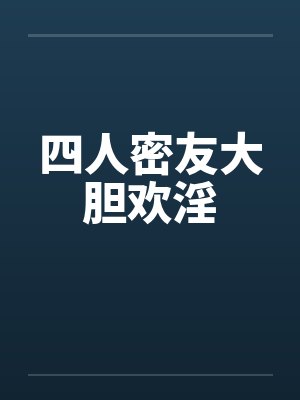 四人密友大胆欢淫 四人密友大胆欢淫