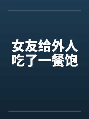女友给外人吃了一餐饱 女友给外人吃了一餐饱