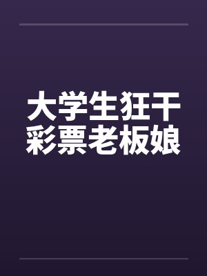 大学生狂干彩票老板娘 大学生狂干彩票老板娘