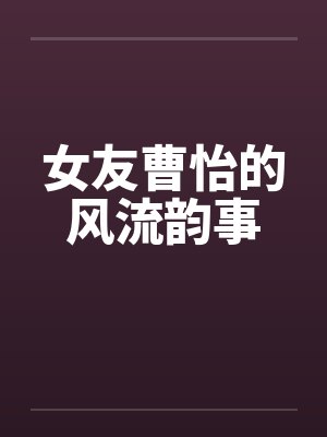 女友曹怡的风流韵事 女友曹怡的风流韵事