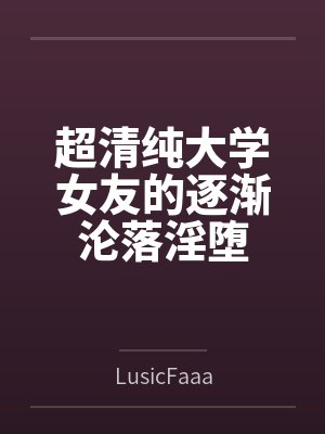 超清纯大学女友的逐渐沦落淫堕byLusicFaaa