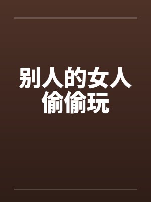 别人的女人偷偷玩 别人的女人偷偷玩