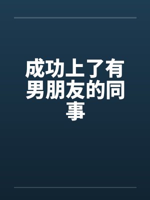 成功上了有男朋友的同事 成功上了有男朋友的同事