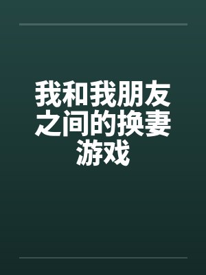 我和我朋友之间的换妻游戏 我和我朋友之间的换妻游戏