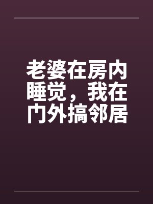 老婆在房内睡觉,我在门外搞邻居美妻 老婆在房内睡觉,我在门外搞邻居美妻