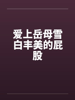 爱上岳母雪白丰美的屁股 爱上岳母雪白丰美的屁股