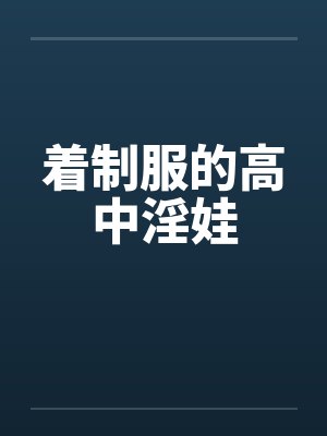 着制服的高中淫娃 着制服的高中淫娃
