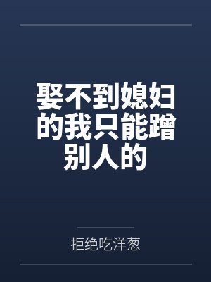 娶不到媳妇的我只能蹭别人的by拒绝吃洋葱 娶不到媳妇的我只能蹭别人的by拒绝吃洋葱