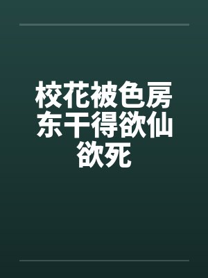 校花被色房东干得欲仙欲死 校花被色房东干得欲仙欲死