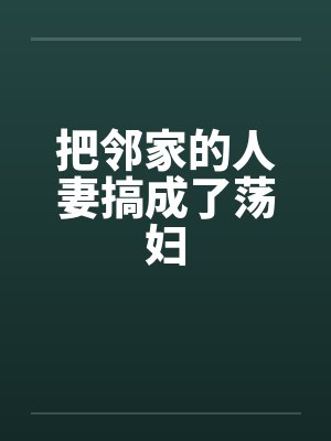 把邻家的人妻搞成了荡妇 把邻家的人妻搞成了荡妇