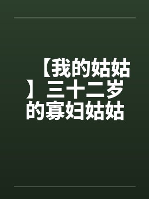 【我的姑姑】三十二岁的寡妇姑姑 【我的姑姑】三十二岁的寡妇姑姑