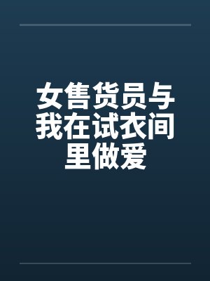 女售货员与我在试衣间里做爱 女售货员与我在试衣间里做爱