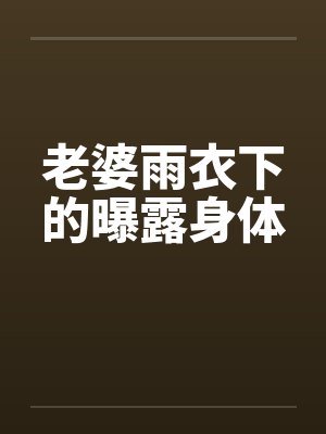 老婆雨衣下的曝露身体 老婆雨衣下的曝露身体