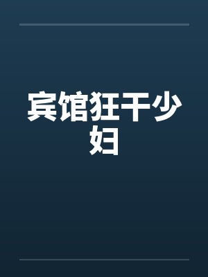 宾馆狂干少妇 宾馆狂干少妇