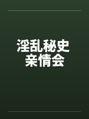淫乱秘史 亲情会 淫乱秘史 亲情会