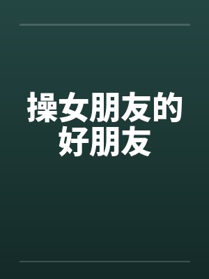 操女朋友的好朋友 操女朋友的好朋友