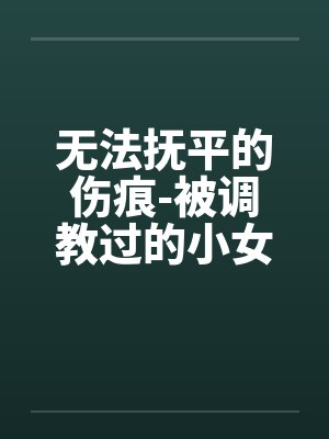无法抚平的伤痕-被调教过的小女友 无法抚平的伤痕-被调教过的小女友