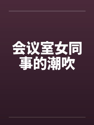 会议室女同事的潮吹 会议室女同事的潮吹