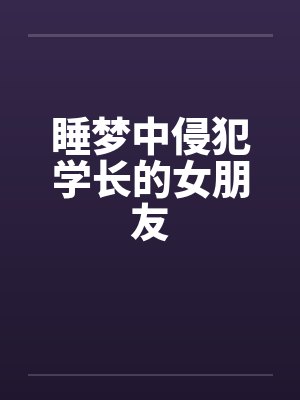 睡梦中侵犯学长的女朋友 睡梦中侵犯学长的女朋友